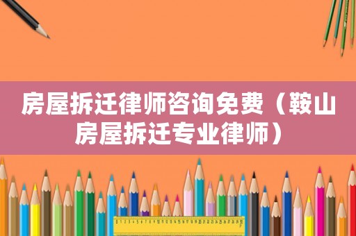 房屋拆遷律師咨詢免費（鞍山房屋拆遷專業(yè)律師）