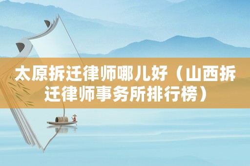 太原拆遷律師哪兒好（山西拆遷律師事務所排行榜）