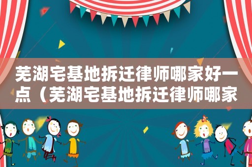 蕪湖宅基地拆遷律師哪家好一點（蕪湖宅基地拆遷律師哪家好）