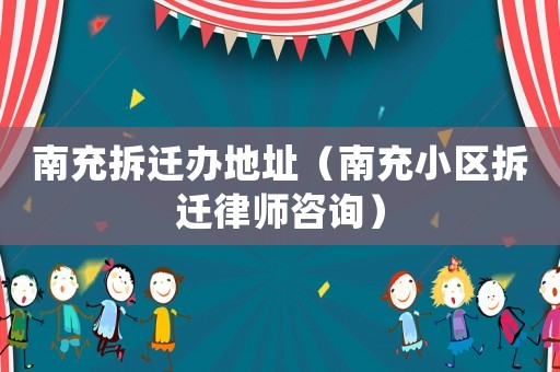 南充拆遷辦地址（南充小區拆遷律師咨詢）