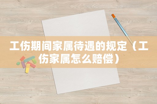 工傷期間家屬待遇的規定（工傷家屬怎么賠償）