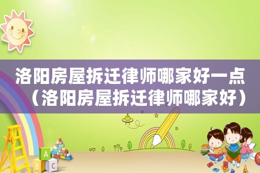 洛陽房屋拆遷律師哪家好一點（洛陽房屋拆遷律師哪家好）