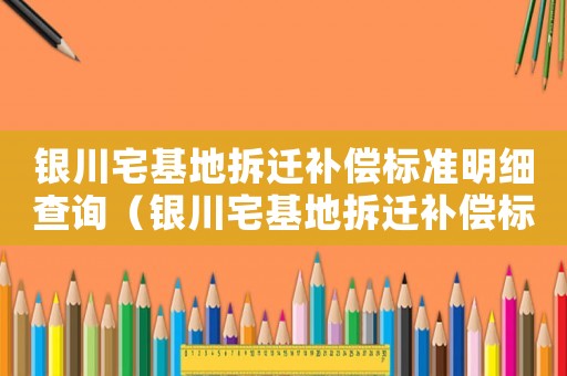 銀川宅基地拆遷補償標準明細查詢（銀川宅基地拆遷補償標準明細）