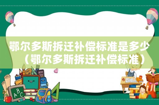 鄂爾多斯拆遷補償標準是多少（鄂爾多斯拆遷補償標準）
