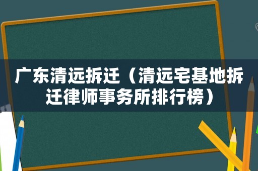 廣東清遠拆遷（清遠宅基地拆遷律師事務所排行榜）