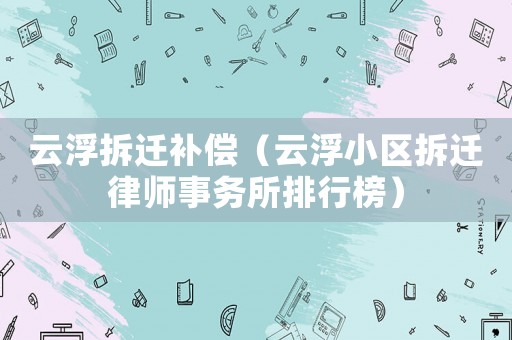 云浮拆遷補償（云浮小區(qū)拆遷律師事務(wù)所排行榜）