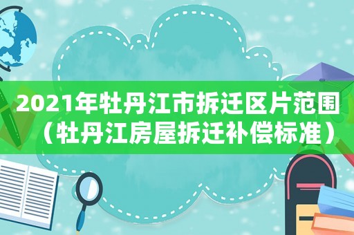 2021年牡丹江市拆遷區片范圍（牡丹江房屋拆遷補償標準）