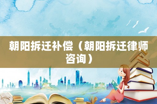 朝陽拆遷補償（朝陽拆遷律師咨詢）