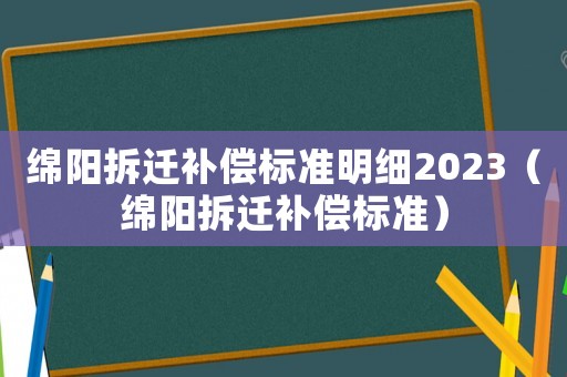 綿陽拆遷補償標準明細2023（綿陽拆遷補償標準）
