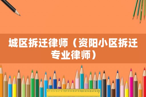 城區拆遷律師（資陽小區拆遷專業律師）