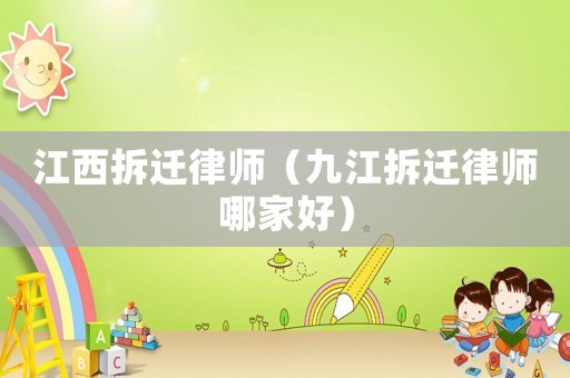 江西拆遷律師（九江拆遷律師哪家好）