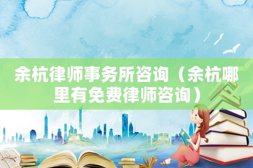 余杭律師事務所咨詢（余杭哪里有免費律師咨詢）