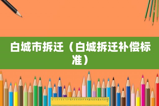 白城市拆遷（白城拆遷補(bǔ)償標(biāo)準(zhǔn)）