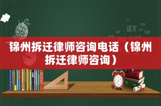 錦州拆遷律師咨詢電話（錦州拆遷律師咨詢）