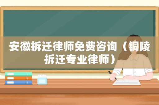 安徽拆遷律師免費咨詢（銅陵拆遷專業(yè)律師）