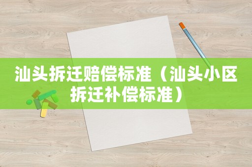 汕頭拆遷賠償標(biāo)準(zhǔn)（汕頭小區(qū)拆遷補(bǔ)償標(biāo)準(zhǔn)）