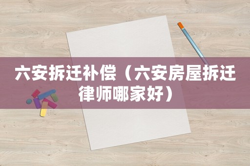 六安拆遷補償（六安房屋拆遷律師哪家好）