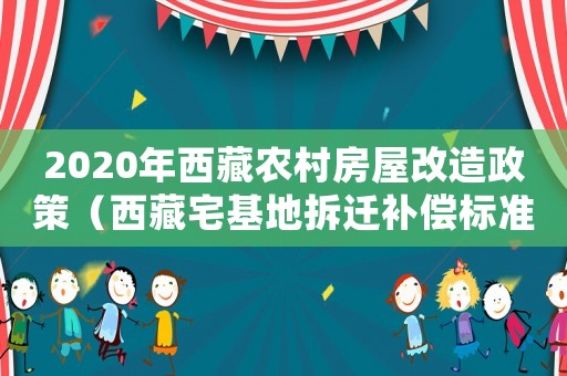 2020年西藏農村房屋改造政策（西藏宅基地拆遷補償標準明細）
