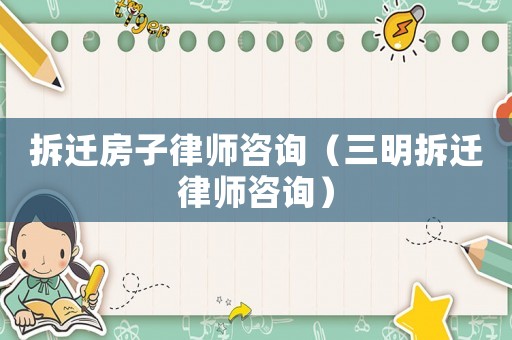 拆遷房子律師咨詢（三明拆遷律師咨詢）