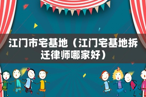 江門市宅基地（江門宅基地拆遷律師哪家好）