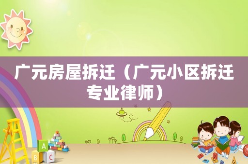 廣元房屋拆遷（廣元小區(qū)拆遷專業(yè)律師）