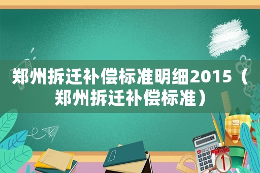 鄭州拆遷補償標準明細2015（鄭州拆遷補償標準）