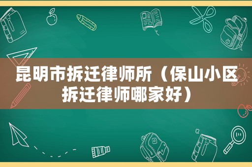 昆明市拆遷律師所（保山小區拆遷律師哪家好）