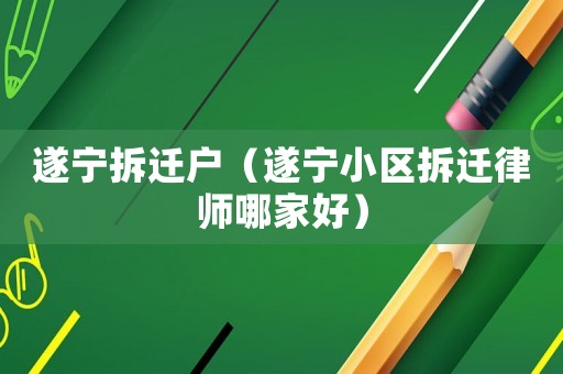 遂寧拆遷戶（遂寧小區拆遷律師哪家好）