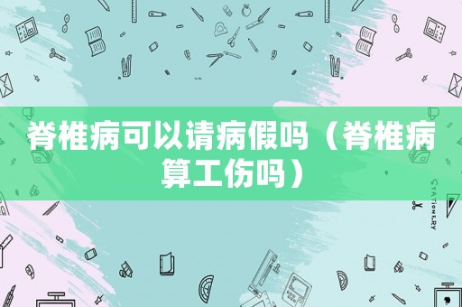 脊椎病可以請病假嗎（脊椎病算工傷嗎）