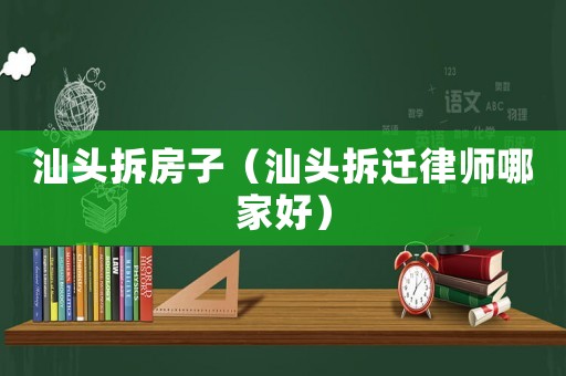 汕頭拆房子（汕頭拆遷律師哪家好）