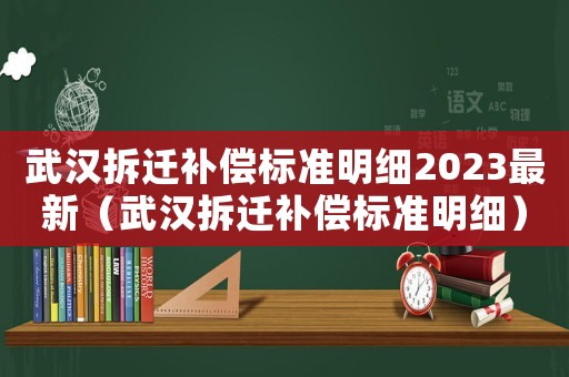 武漢拆遷補償標(biāo)準(zhǔn)明細(xì)2023最新（武漢拆遷補償標(biāo)準(zhǔn)明細(xì)）