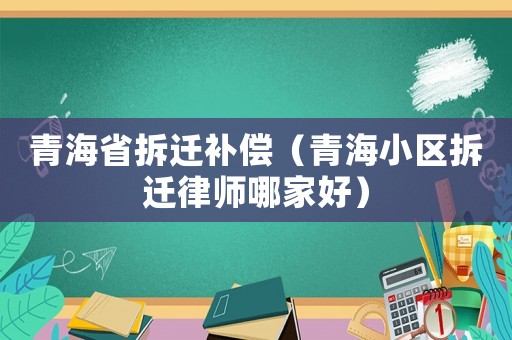 青海省拆遷補償（青海小區拆遷律師哪家好）