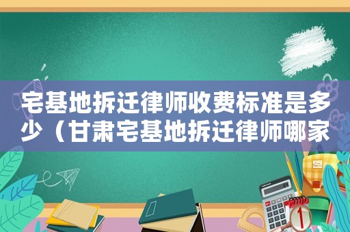宅基地拆遷律師收費(fèi)標(biāo)準(zhǔn)是多少（甘肅宅基地拆遷律師哪家好）
