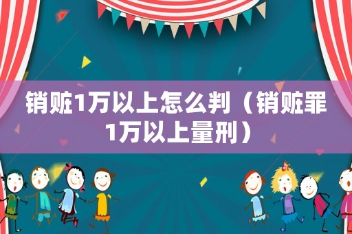 銷贓1萬以上怎么判（銷贓罪1萬以上量刑）