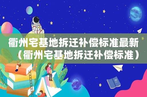 衢州宅基地拆遷補(bǔ)償標(biāo)準(zhǔn)最新（衢州宅基地拆遷補(bǔ)償標(biāo)準(zhǔn)）