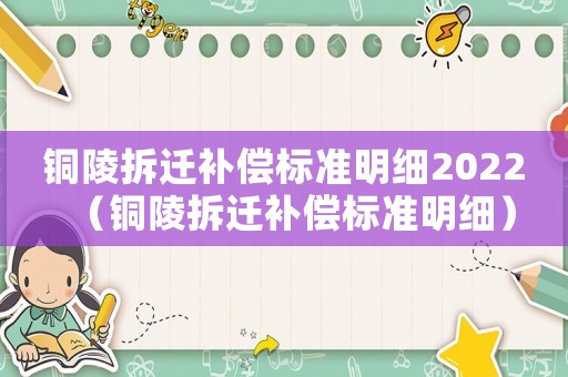 銅陵拆遷補償標準明細2022（銅陵拆遷補償標準明細）