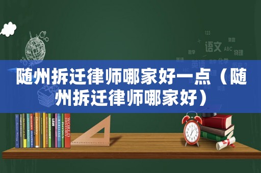 隨州拆遷律師哪家好一點（隨州拆遷律師哪家好）
