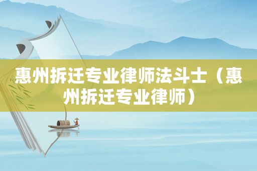 惠州拆遷專業(yè)律師法斗士（惠州拆遷專業(yè)律師）