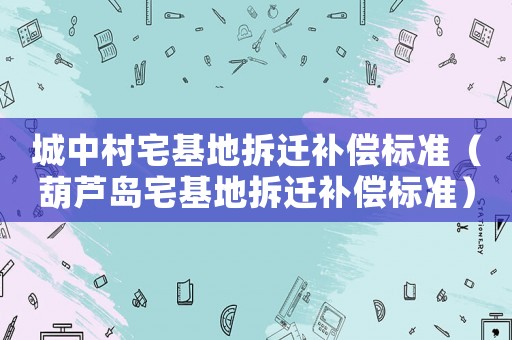城中村宅基地拆遷補償標(biāo)準(zhǔn)（葫蘆島宅基地拆遷補償標(biāo)準(zhǔn)）
