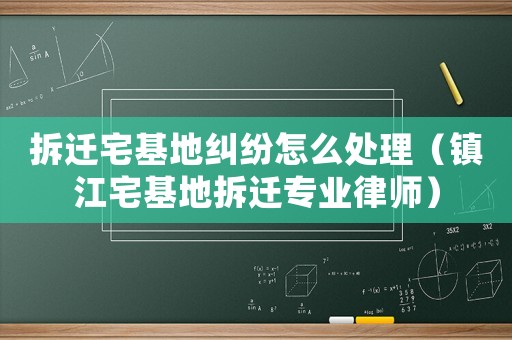 拆遷宅基地糾紛怎么處理（鎮江宅基地拆遷專業律師）