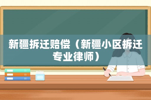 新疆拆遷賠償（新疆小區(qū)拆遷專業(yè)律師）