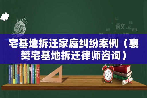 宅基地拆遷家庭糾紛案例（襄樊宅基地拆遷律師咨詢）