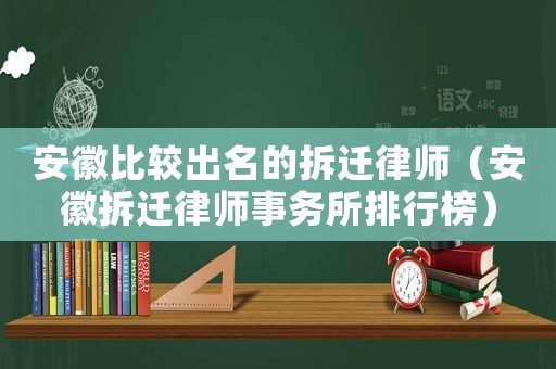 安徽比較出名的拆遷律師（安徽拆遷律師事務所排行榜）