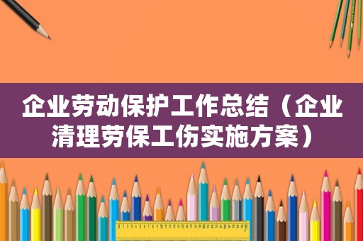 企業勞動保護工作總結（企業清理勞保工傷實施方案）