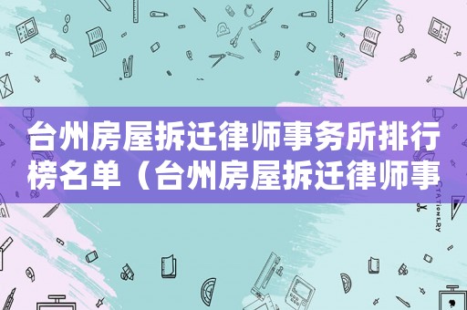 臺州房屋拆遷律師事務所排行榜名單（臺州房屋拆遷律師事務所排行榜）