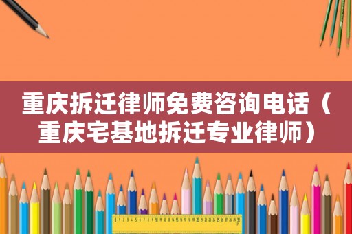 重慶拆遷律師免費(fèi)咨詢(xún)電話(huà)（重慶宅基地拆遷專(zhuān)業(yè)律師）