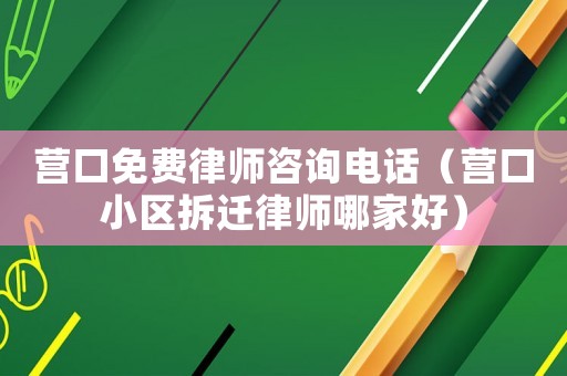 營口免費律師咨詢電話（營口小區拆遷律師哪家好）