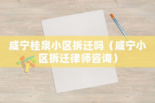 咸寧桂泉小區(qū)拆遷嗎（咸寧小區(qū)拆遷律師咨詢）