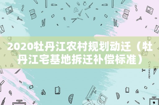 2020牡丹江農(nóng)村規(guī)劃動(dòng)遷（牡丹江宅基地拆遷補(bǔ)償標(biāo)準(zhǔn)）