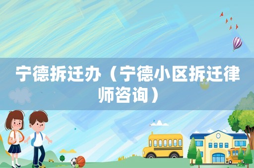 寧德拆遷辦（寧德小區拆遷律師咨詢）